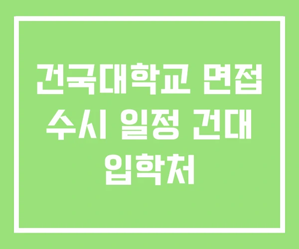 건국대학교 면접 수시 일정 건대 입학처
