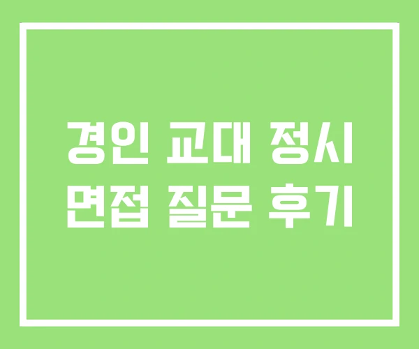 경인 교대 정시 면접 질문 후기 경인 교대 정시 면접 질문 후기