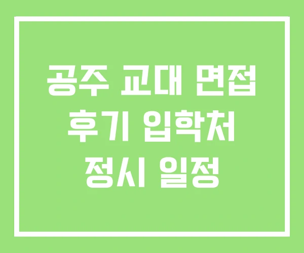 공주 교대 면접 후기 입학처 정시 일정 공주 교대 면접 후기 입학처 정시 일정