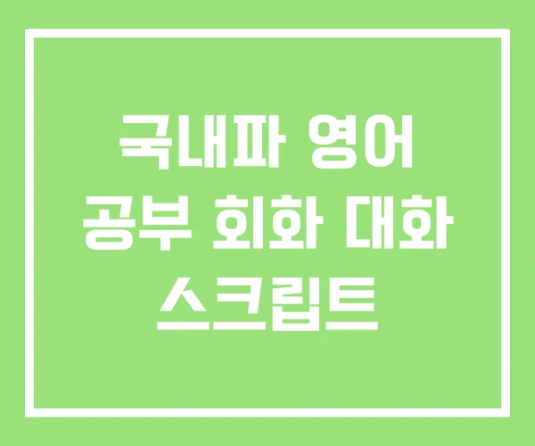 국내파 영어 공부 회화 대화 스크립트