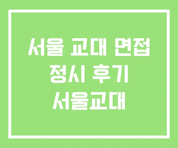 서울 교대 면접 정시 후기 서울교대 서울 교대 면접 정시 후기 서울교대
