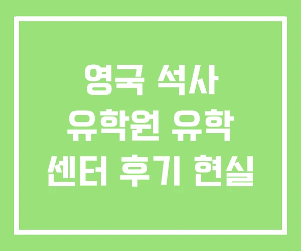 영국 석사 유학원 유학 센터 후기 현실