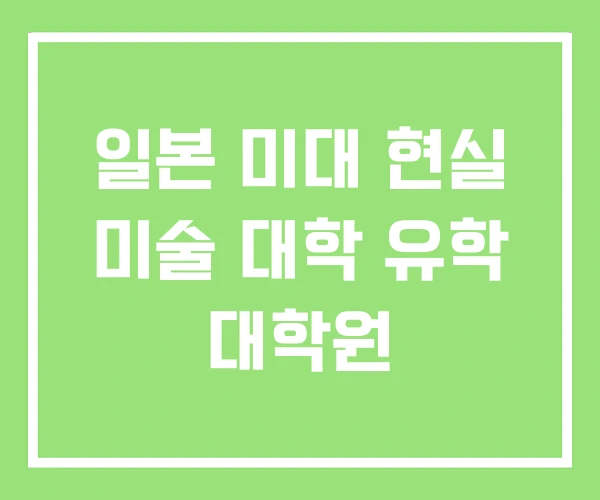 일본 미대 현실 미술 대학 유학 대학원