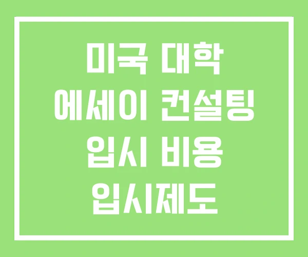 미국 대학 에세이 컨설팅 입시 비용 입시제도