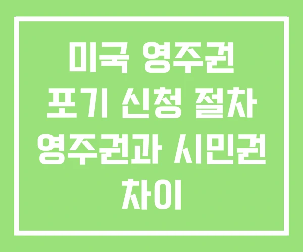 미국 영주권 포기 신청 절차 영주권과 시민권 차이 미국 영주권 포기 신청 절차 영주권과 시민권 차이
