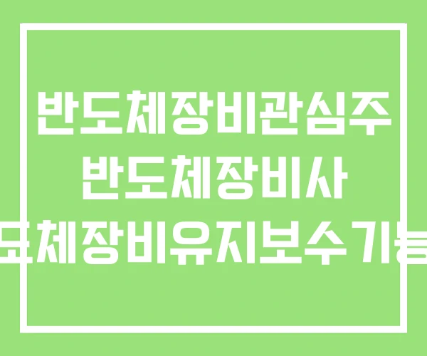 반도체장비관심주 반도체장비사 반도체장비유지보수기능사