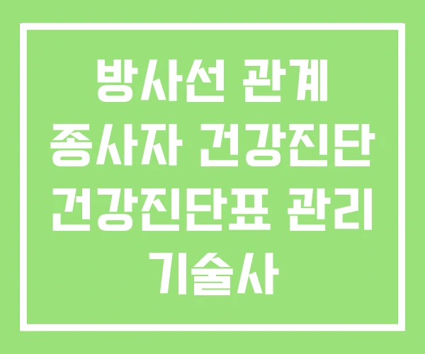 방사선 관계 종사자 건강진단 건강진단표 관리 기술사