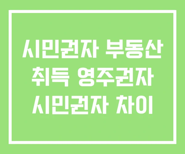 시민권자 부동산 취득 영주권자 시민권자 차이 시민권자 부동산 취득 영주권자 시민권자 차이