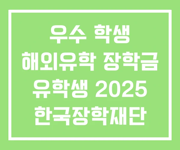 우수 학생 해외유학 장학금 유학생 2025 한국장학재단 우수 학생 해외유학 장학금 유학생 2025 한국장학재단