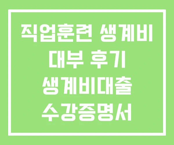 직업훈련 생계비 대부 후기 생계비대출 수강증명서