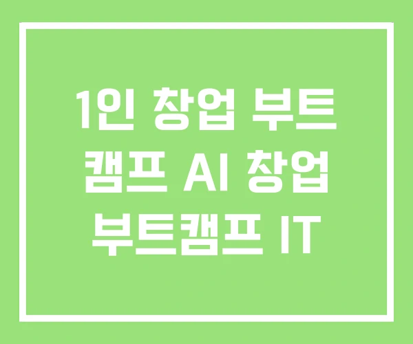 1인 창업 부트 캠프 AI 창업 부트캠프 IT 1인 창업 부트 캠프 AI 창업 부트캠프 IT