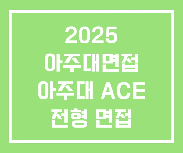 2025 아주대면접 아주대 ACE 전형 면접 2026 2025 아주대면접 아주대 ACE 전형 면접 2026