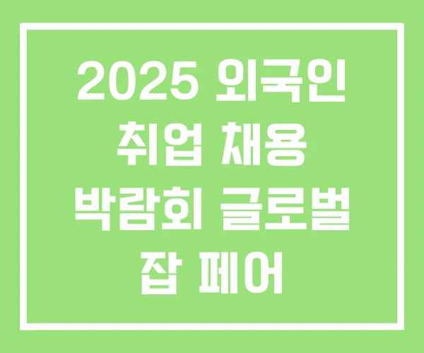 2025 외국인 취업 채용 박람회 글로벌 잡 페어 2025 외국인 취업 채용 박람회 글로벌 잡 페어