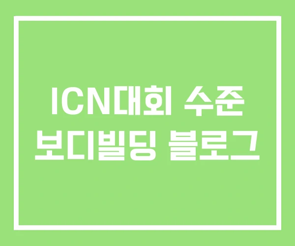 ICN대회 수준 보디빌딩 블로그