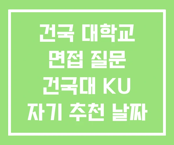 건국 대학교 면접 질문 건국대 KU 자기 추천 날짜
