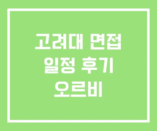 고려대 면접 일정 후기 오르비 고려대 면접 일정 후기 오르비