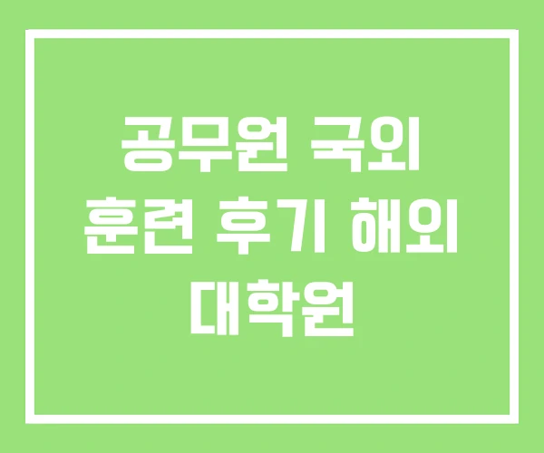 공무원 국외 훈련 후기 해외 대학원 공무원 국외 훈련 후기 해외 대학원