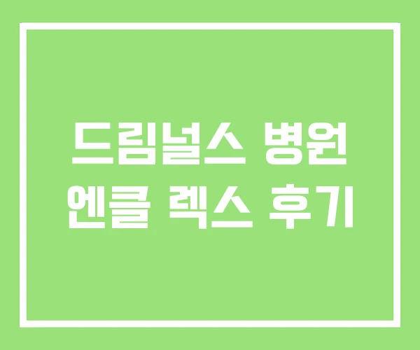 드림널스 병원 엔클 렉스 후기 드림널스 병원 엔클 렉스 후기