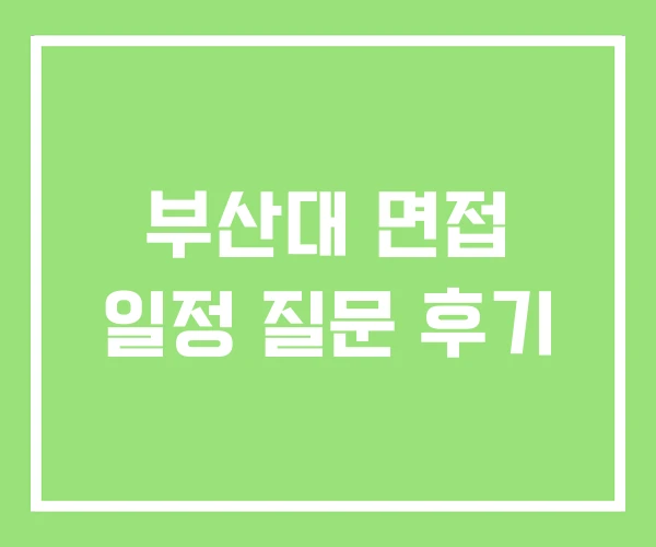 부산대 면접 일정 질문 후기 부산대 면접 일정 질문 후기