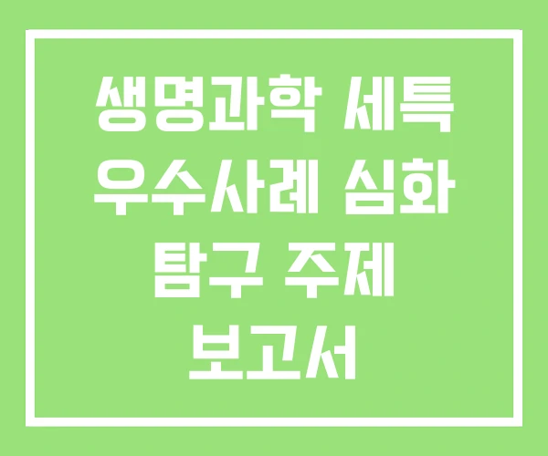 생명과학 세특 우수사례 심화 탐구 주제 보고서 생명과학 세특 우수사례 심화 탐구 주제 보고서