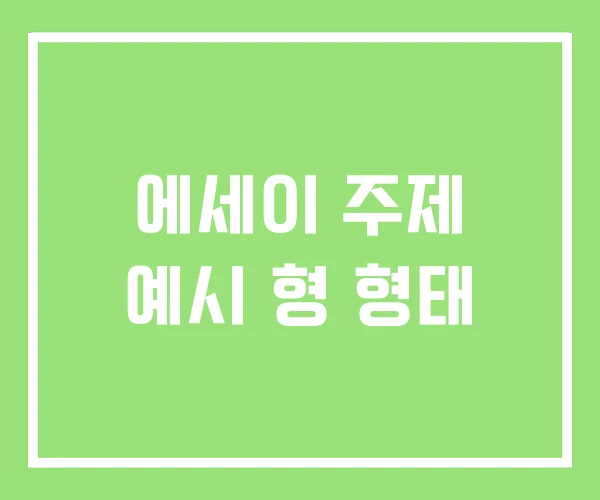 에세이 주제 예시 형 형태 에세이 주제 예시 형 형태