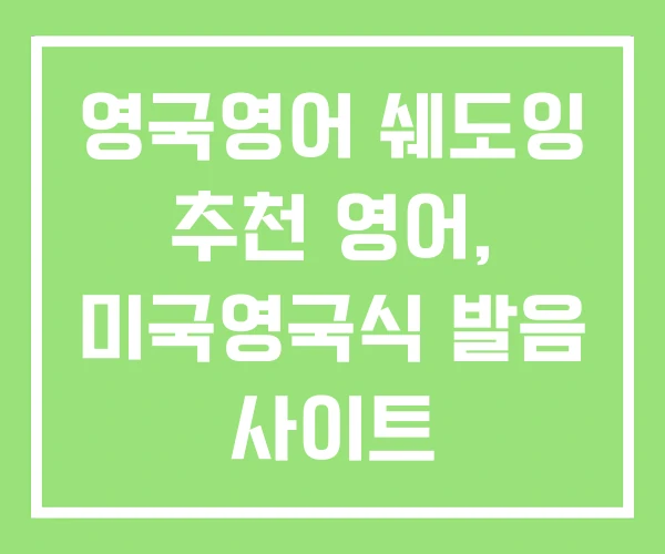 영국영어 쉐도잉 추천 영어, 미국영국식 발음 사이트 영국영어 쉐도잉 추천 영어, 미국영국식 발음 사이트