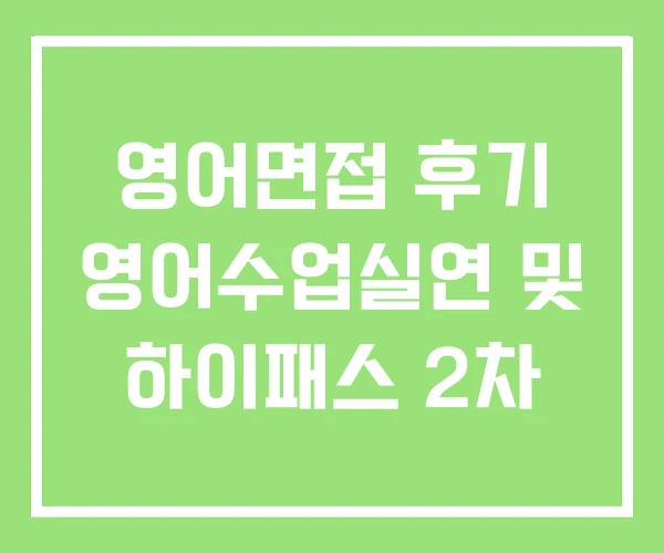 영어면접 후기 영어수업실연 및 하이패스 2차
