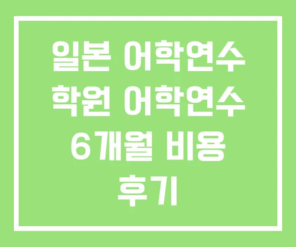 일본 어학연수 학원 어학연수 6개월 비용 후기