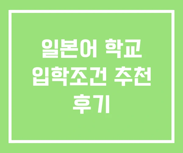 일본어 학교 입학조건 추천 후기 일본어 학교 입학조건 추천 후기
