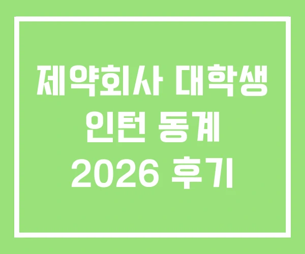 제약회사 대학생 인턴 동계 2026 후기 제약회사 대학생 인턴 동계 2026 후기