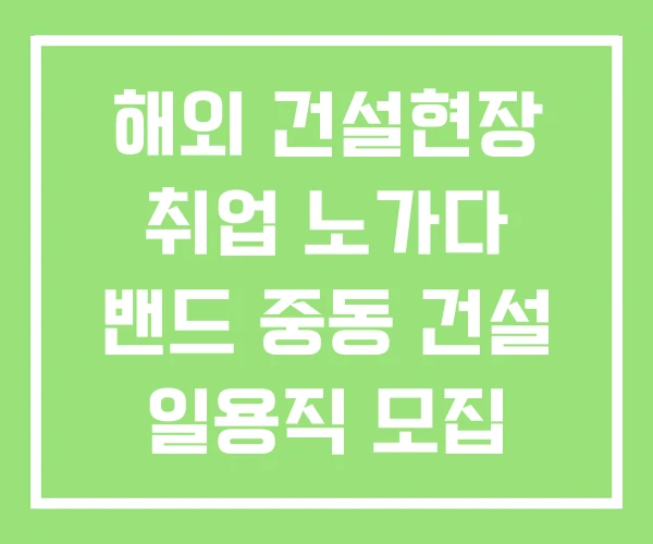 해외 건설현장 취업 노가다 밴드 중동 건설 일용직 모집 해외 건설현장 취업 노가다 밴드 중동 건설 일용직 모집