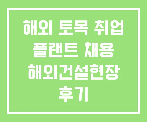 해외 토목 취업 플랜트 채용 해외건설현장 후기 해외 토목 취업 플랜트 채용 해외건설현장 후기